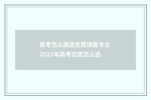 高考怎么挑选志愿填报专业 2021年高考志愿怎么选