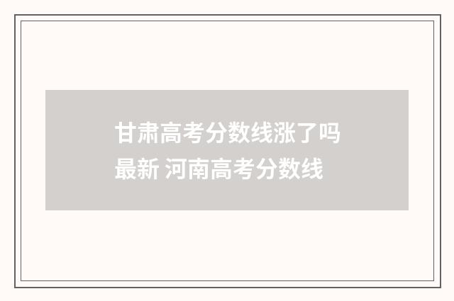 甘肃高考分数线涨了吗最新 河南高考分数线