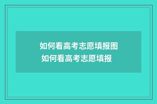 如何看高考志愿填报图 如何看高考志愿填报