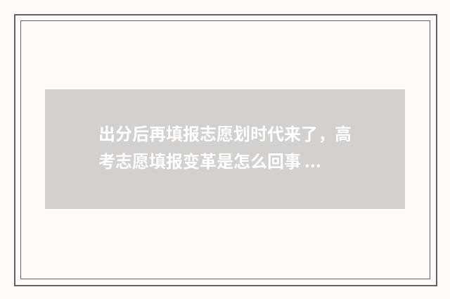 出分后再填报志愿划时代来了，高考志愿填报变革是怎么回事 成绩出来再填志愿