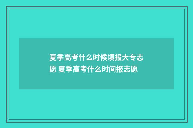 夏季高考什么时候填报大专志愿 夏季高考什么时间报志愿