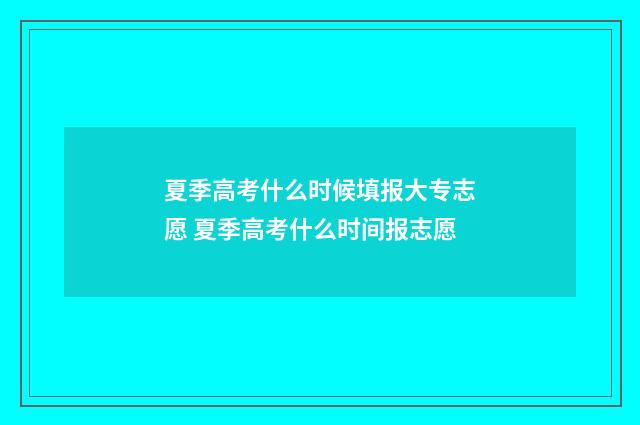 夏季高考什么时候填报大专志愿 夏季高考什么时间报志愿