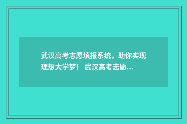 武汉高考志愿填报系统，助你实现理想大学梦！ 武汉高考志愿填报时间2024年