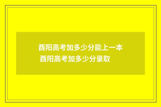 酉阳高考加多少分能上一本 酉阳高考加多少分录取