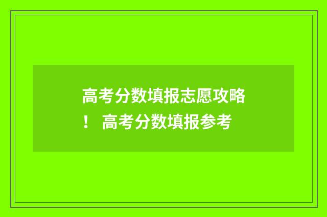 高考分数填报志愿攻略！ 高考分数填报参考