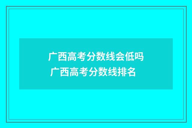 广西高考分数线会低吗 广西高考分数线排名