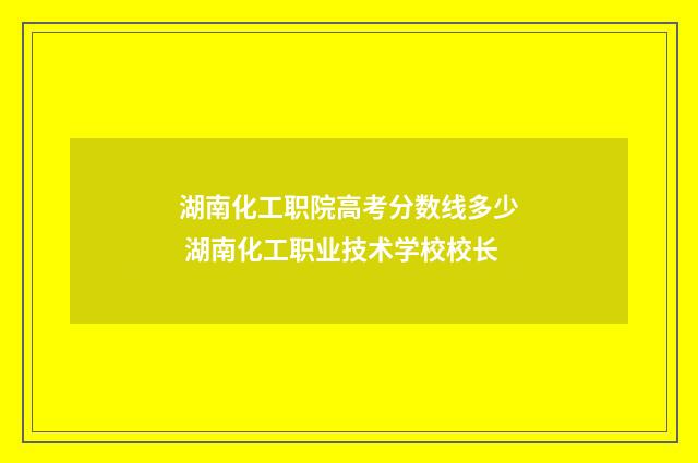 湖南化工职院高考分数线多少 湖南化工职业技术学校校长