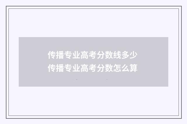 传播专业高考分数线多少 传播专业高考分数怎么算