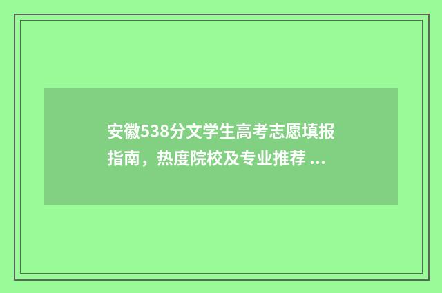 安徽538分文学生高考志愿填报指南，热度院校及专业推荐 安徽文科考538能上好一本吗