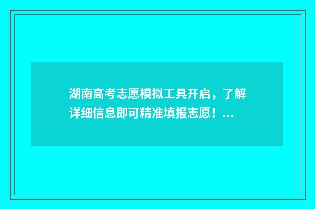 湖南高考志愿模拟工具开启，了解详细信息即可精准填报志愿！ 湖南高考志愿模拟系统