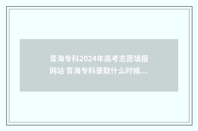 青海专科2024年高考志愿填报网站 青海专科录取什么时候结束