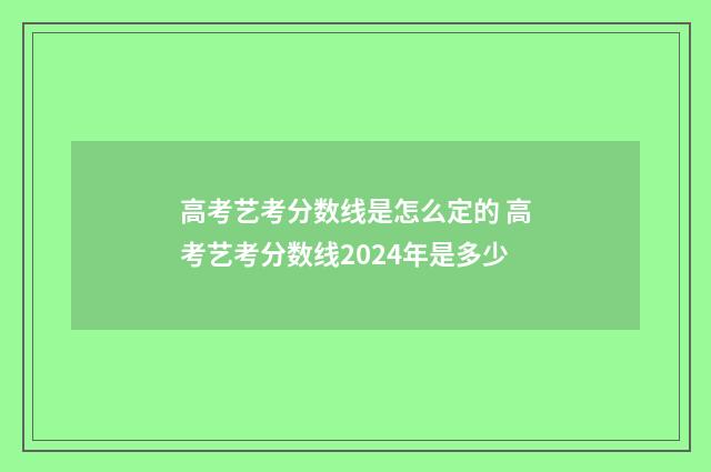 高考艺考分数线是怎么定的 高考艺考分数线2024年是多少