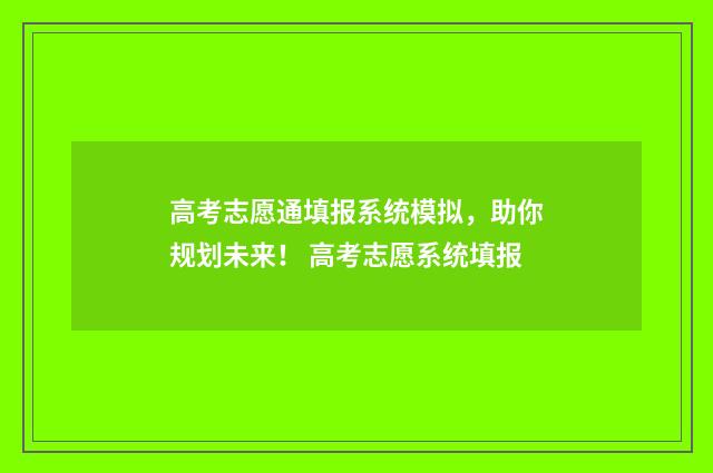 高考志愿通填报系统模拟，助你规划未来！ 高考志愿系统填报