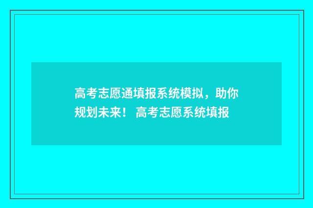 高考志愿通填报系统模拟，助你规划未来！ 高考志愿系统填报
