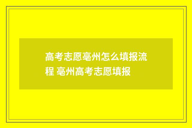 高考志愿亳州怎么填报流程 亳州高考志愿填报