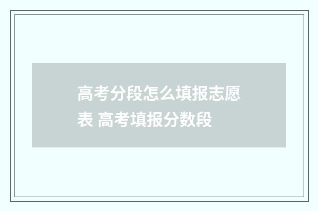 高考分段怎么填报志愿表 高考填报分数段