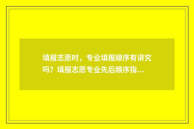 填报志愿时，专业填报顺序有讲究吗？填报志愿专业先后顺序指南 填报志愿时专业可以不填满吗