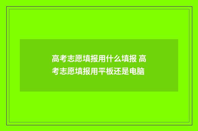 高考志愿填报用什么填报 高考志愿填报用平板还是电脑