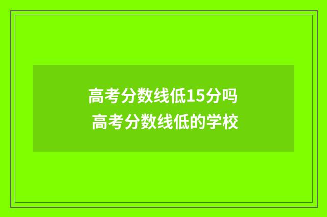 高考分数线低15分吗 高考分数线低的学校