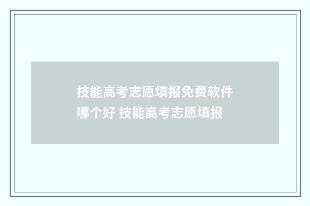 技能高考志愿填报免费软件哪个好 技能高考志愿填报