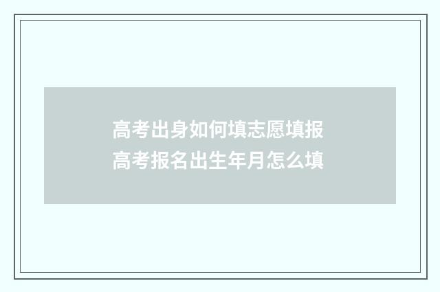 高考出身如何填志愿填报 高考报名出生年月怎么填