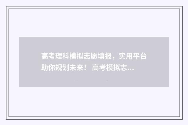 高考理科模拟志愿填报，实用平台助你规划未来！ 高考模拟志愿填报网站官网