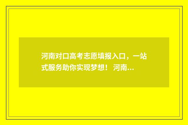 河南对口高考志愿填报入口，一站式服务助你实现梦想！ 河南对口高考志愿链接