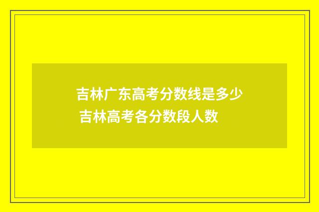 吉林广东高考分数线是多少 吉林高考各分数段人数