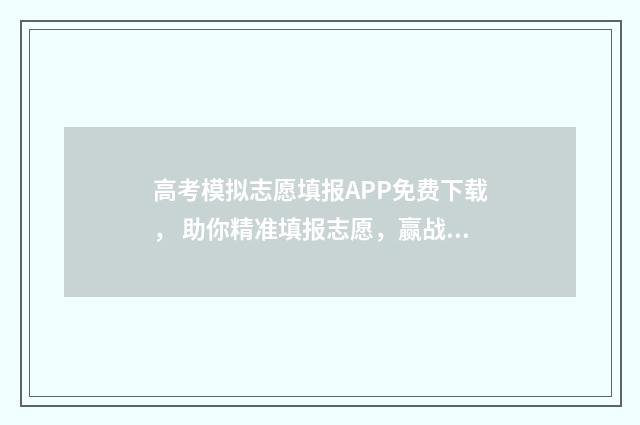 高考模拟志愿填报APP免费下载， 助你精准填报志愿，赢战高考！ 高考模拟志愿填报入口