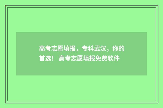 高考志愿填报，专科武汉，你的首选！ 高考志愿填报免费软件