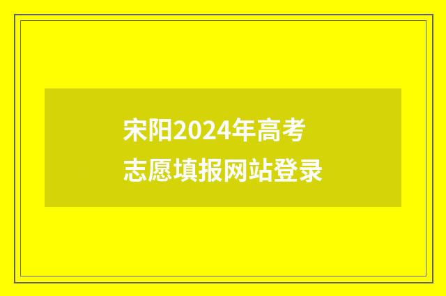宋阳2024年高考志愿填报网站登录