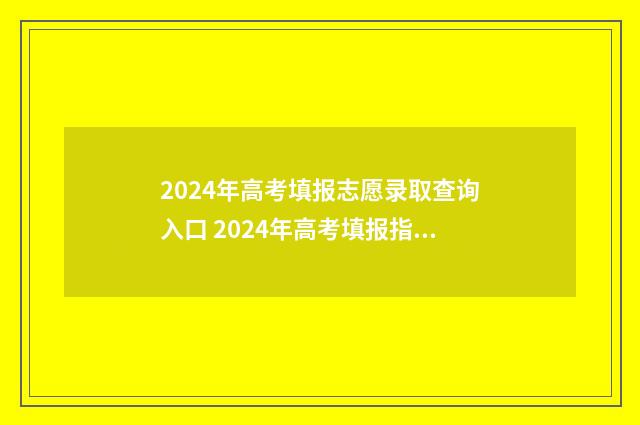 2024年高考填报志愿录取查询入口 2024年高考填报指南