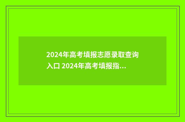 2024年高考填报志愿录取查询入口 2024年高考填报指南