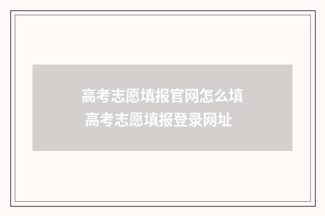 高考志愿填报官网怎么填 高考志愿填报登录网址