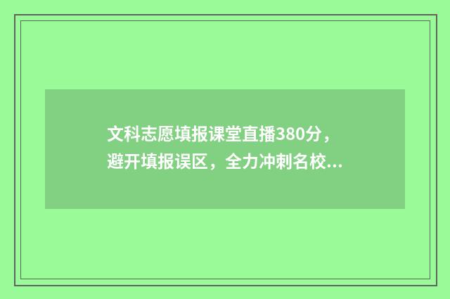 文科志愿填报课堂直播380分，避开填报误区，全力冲刺名校 文科填报志愿可选科目
