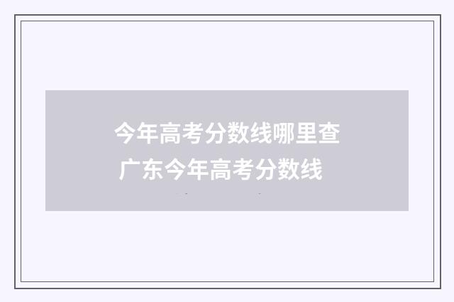 今年高考分数线哪里查 广东今年高考分数线