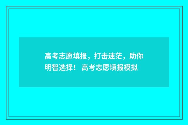 高考志愿填报，打击迷茫，助你明智选择！ 高考志愿填报模拟