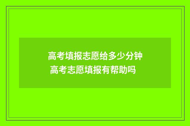 高考填报志愿给多少分钟 高考志愿填报有帮助吗