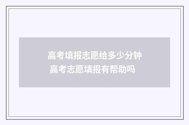 高考填报志愿给多少分钟 高考志愿填报有帮助吗