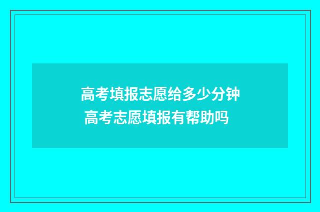 高考填报志愿给多少分钟 高考志愿填报有帮助吗