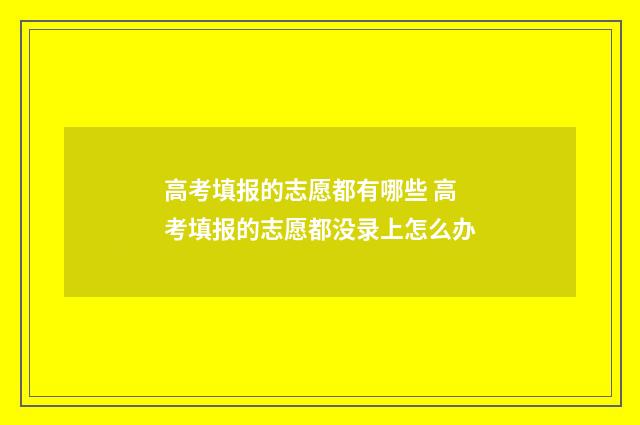 高考填报的志愿都有哪些 高考填报的志愿都没录上怎么办