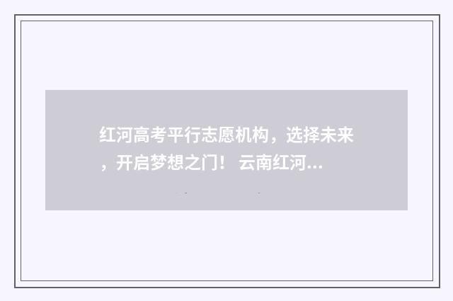 红河高考平行志愿机构，选择未来，开启梦想之门！ 云南红河高考成绩