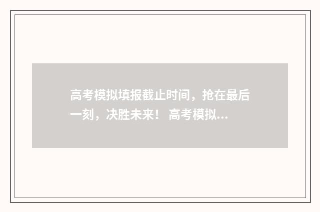 高考模拟填报截止时间，抢在最后一刻，决胜未来！ 高考模拟填报截止日期