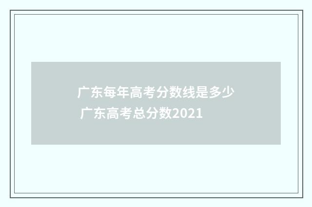 广东每年高考分数线是多少 广东高考总分数2021