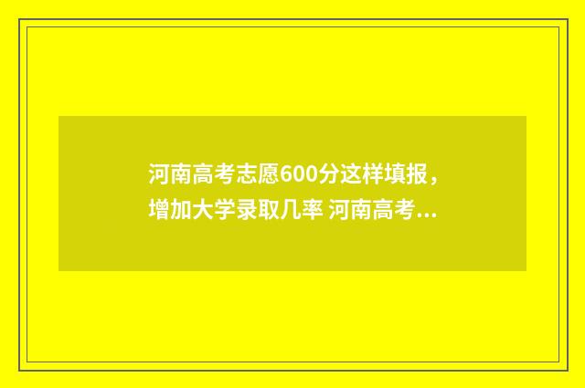 河南高考志愿600分这样填报，增加大学录取几率 河南高考志愿录取结果查询时间