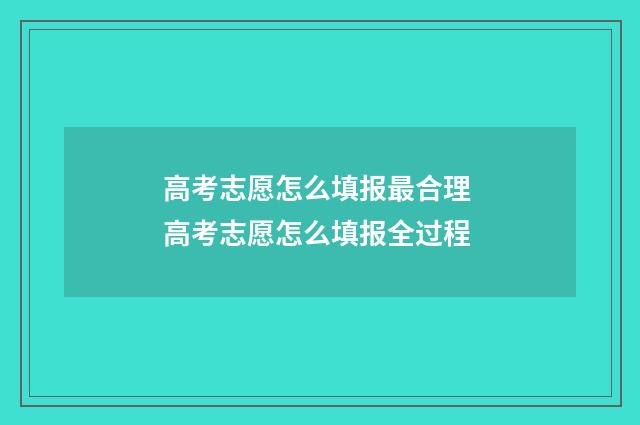 高考志愿怎么填报最合理 高考志愿怎么填报全过程