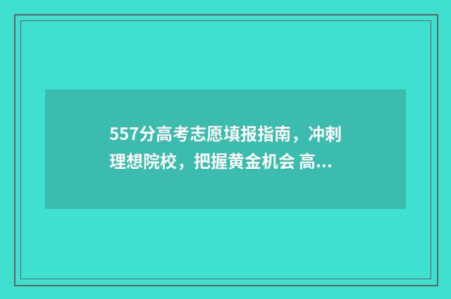 557分高考志愿填报指南，冲刺理想院校，把握黄金机会 高考分数557能上什么大学