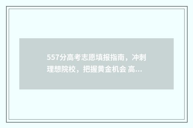 557分高考志愿填报指南，冲刺理想院校，把握黄金机会 高考分数557能上什么大学