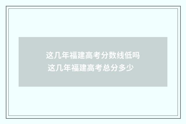 这几年福建高考分数线低吗 这几年福建高考总分多少