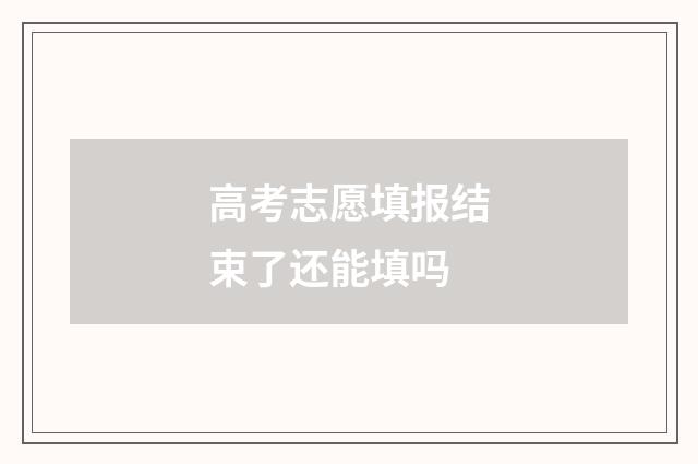 高考志愿填报结束了还能填吗